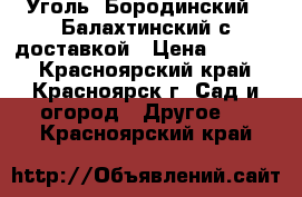 Уголь “Бородинский“,“Балахтинский“с доставкой › Цена ­ 1 999 - Красноярский край, Красноярск г. Сад и огород » Другое   . Красноярский край